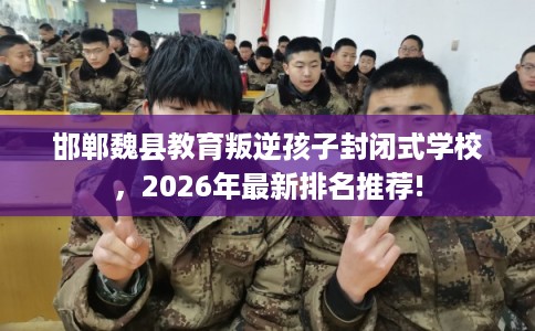 邯郸魏县教育叛逆孩子封闭式学校，2026年最新排名推荐!