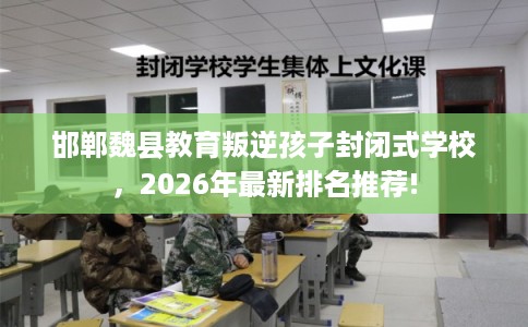 邯郸魏县教育叛逆孩子封闭式学校，2026年最新排名推荐!