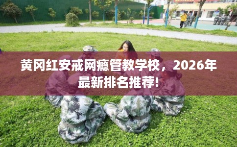 黄冈红安戒网瘾管教学校，2026年最新排名推荐!