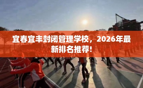 宜春宜丰封闭管理学校，2026年最新排名推荐!