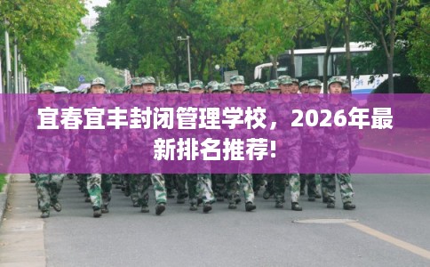 宜春宜丰封闭管理学校，2026年最新排名推荐!