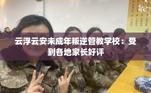 云浮云安未成年叛逆管教学校：受到各地家长好评