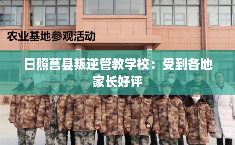 日照莒县叛逆管教学校：受到各地家长好评