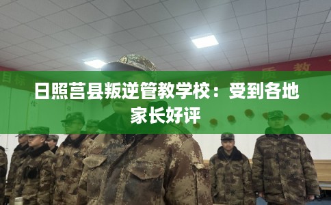 日照莒县叛逆管教学校：受到各地家长好评