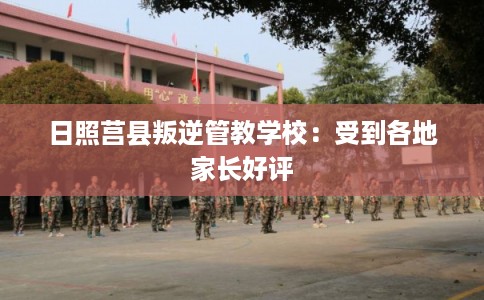 日照莒县叛逆管教学校：受到各地家长好评