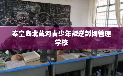 秦皇岛北戴河青少年叛逆封闭管理学校 秦皇岛北戴河青少年叛逆封闭管理学校