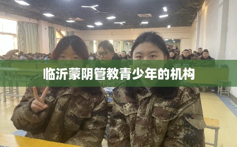 临沂蒙阴管教青少年的机构