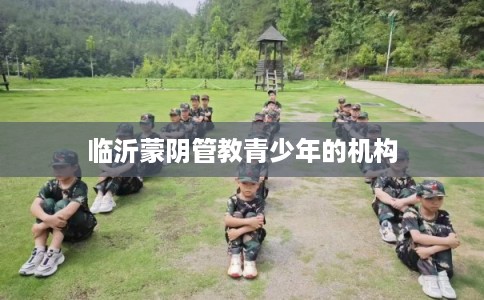 临沂蒙阴管教青少年的机构