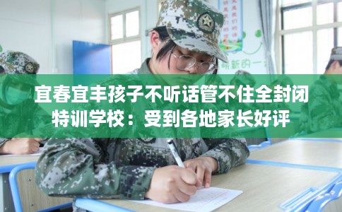 宜春宜丰孩子不听话管不住全封闭特训学校：受到各地家长好评