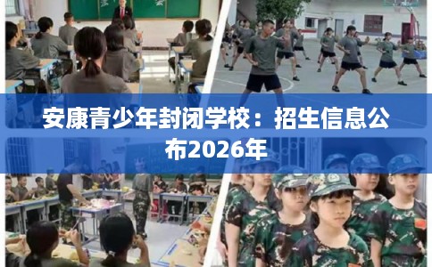 安康青少年封闭学校：招生信息公布2026年