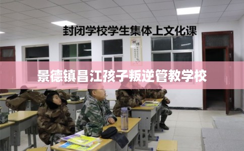 景德镇昌江孩子叛逆管教学校