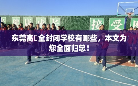 东莞高埗全封闭学校有哪些，本文为您全面归总！