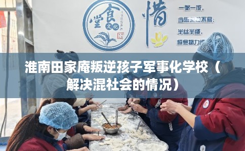 淮南田家庵叛逆孩子军事化学校（解决混社会的情况）