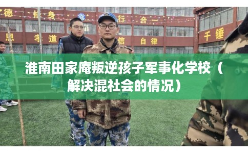 淮南田家庵叛逆孩子军事化学校（解决混社会的情况）