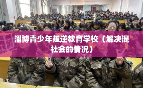 淄博青少年叛逆教育学校（解决混社会的情况）