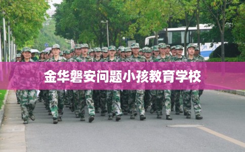 金华磐安问题小孩教育学校