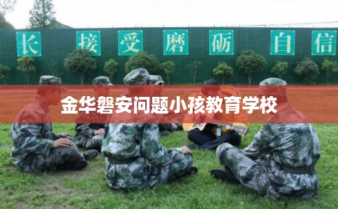 金华磐安问题小孩教育学校