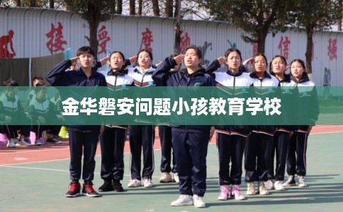 金华磐安问题小孩教育学校