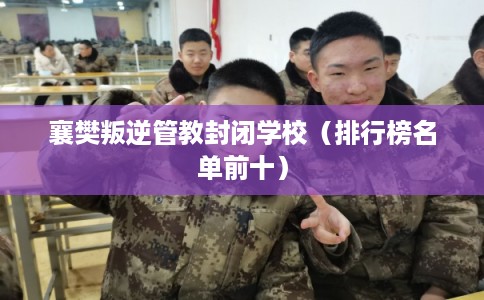 襄樊叛逆管教封闭学校（排行榜名单前十）