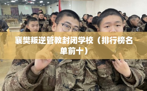 襄樊叛逆管教封闭学校（排行榜名单前十）