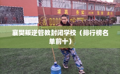 襄樊叛逆管教封闭学校（排行榜名单前十）
