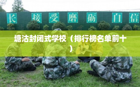 塘沽封闭式学校(排行榜名单前十) 塘沽封闭式学校(排行榜名单前十)