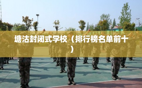 塘沽封闭式学校(排行榜名单前十) 塘沽封闭式学校(排行榜名单前十)