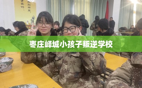 枣庄峄城小孩子叛逆学校 枣庄峄城小孩子叛逆学校