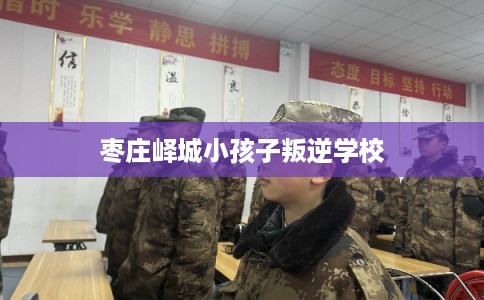 枣庄峄城小孩子叛逆学校 枣庄峄城小孩子叛逆学校