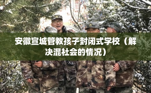 安徽宣城管教孩子封闭式学校（解决混社会的情况）