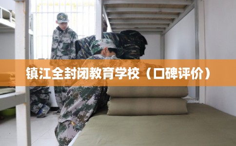 镇江全封闭教育学校（口碑评价）