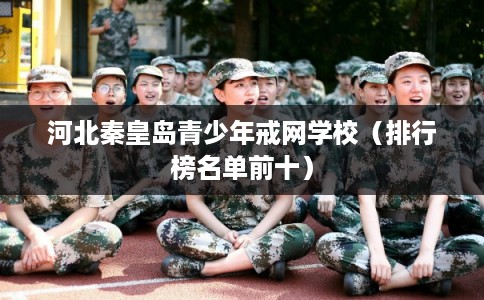 河北秦皇岛青少年戒网学校（排行榜名单前十）