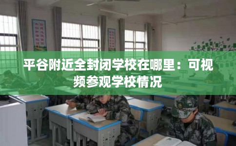平谷附近全封闭学校在哪里：可视频参观学校情况
