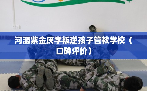 河源紫金厌学叛逆孩子管教学校（口碑评价）