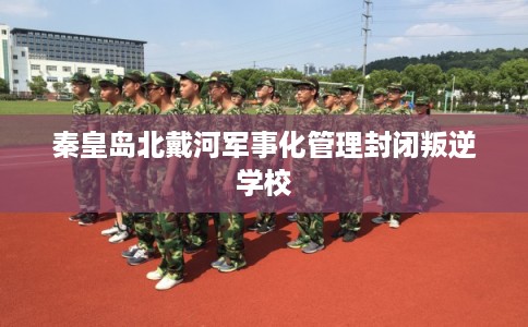 秦皇岛北戴河军事化管理封闭叛逆学校