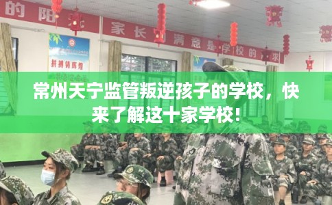 常州天宁监管叛逆孩子的学校,快来了解这十家学校! 常州天宁监管叛逆孩子的学校,快来了解这十家学校!
