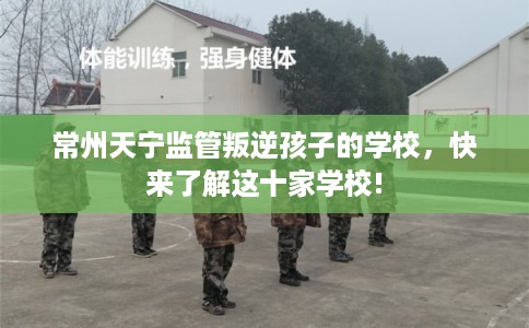 常州天宁监管叛逆孩子的学校,快来了解这十家学校! 常州天宁监管叛逆孩子的学校,快来了解这十家学校!