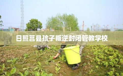 日照莒县孩子叛逆封闭管教学校