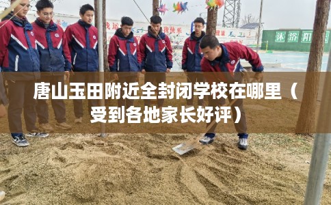 唐山玉田附近全封闭学校在哪里(受到各地家长好评) 唐山玉田附近全封闭学校在哪里(受到各地家长好评)