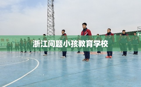 浙江问题小孩教育学校