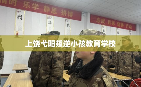 上饶弋阳叛逆小孩教育学校