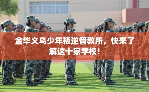 金华义乌少年叛逆管教所，快来了解这十家学校!