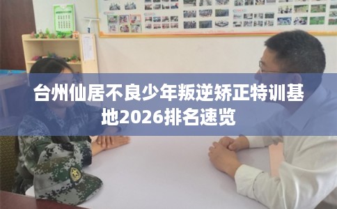 台州仙居不良少年叛逆矫正特训基地2026排名速览 台州仙居不良少年叛逆矫正特训基地2026排名速览