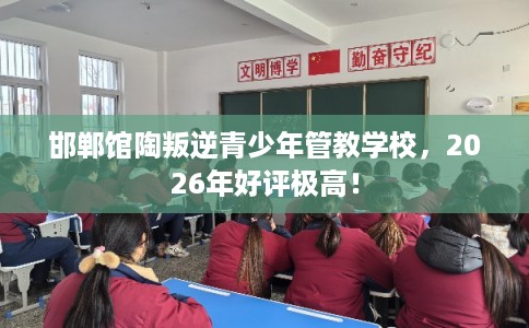 邯郸馆陶叛逆青少年管教学校,2026年好评极高! 邯郸馆陶叛逆青少年管教学校,2026年好评极高!