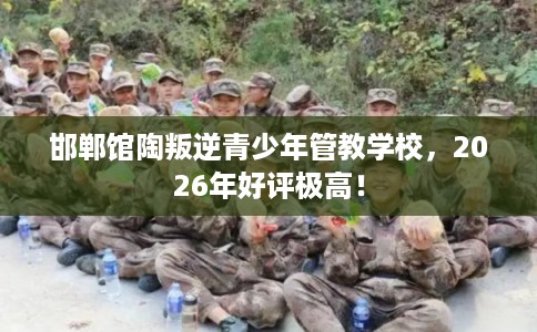 邯郸馆陶叛逆青少年管教学校，2026年好评极高！