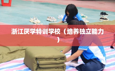 浙江厌学特训学校（培养独立能力）
