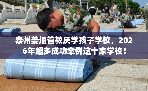 泰州姜堰管教厌学孩子学校,2026年超多成功案例这十家学校! 泰州姜堰管教厌学孩子学校,2026年超多成功案例这十家学校!