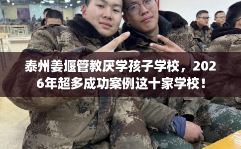 泰州姜堰管教厌学孩子学校,2026年超多成功案例这十家学校! 泰州姜堰管教厌学孩子学校,2026年超多成功案例这十家学校!