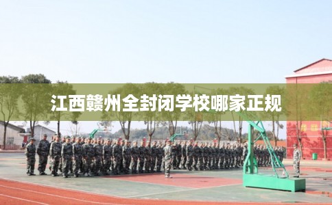 江西赣州全封闭学校哪家正规