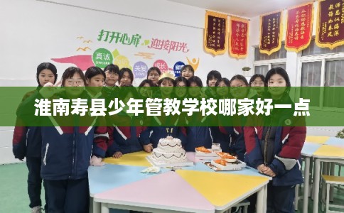 淮南寿县少年管教学校哪家好一点